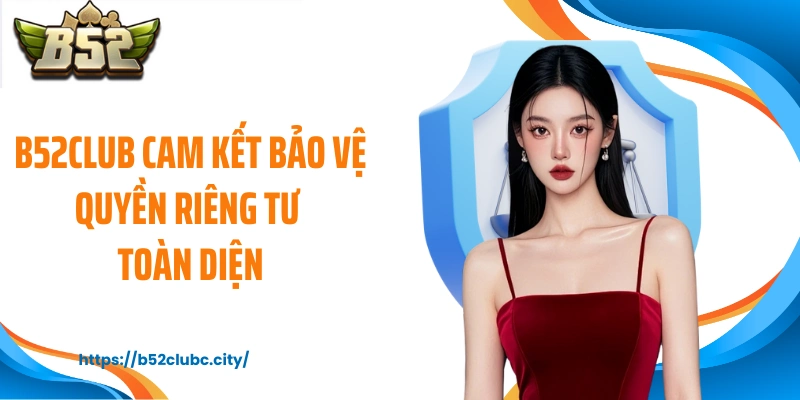 B52CLUB cam kết bảo vệ quyền riêng tư toàn diện
