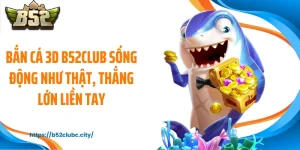 Bắn Cá 3D B52CLUB Sống Động Như Thật, Thắng Lớn Liền Tay