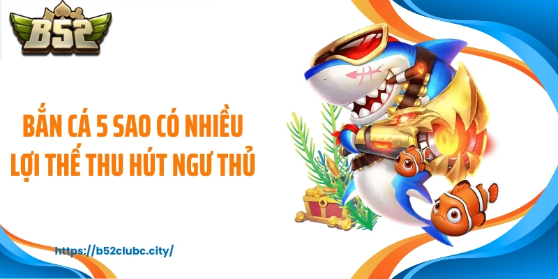 Bắn cá 5 sao có nhiều lợi thế thu hút ngư thủ