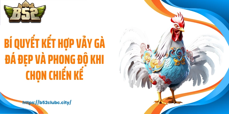 Bí quyết kết hợp vảy gà đá đẹp và phong độ khi chọn chiến kế