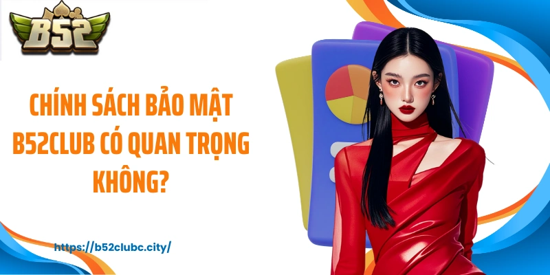 Chính sách bảo mật B52CLUB có quan trọng không?