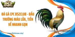 Đá Gà CPC B52CLUB - Đấu Trường Máu Lửa, Tiền Về Nhanh Gọn