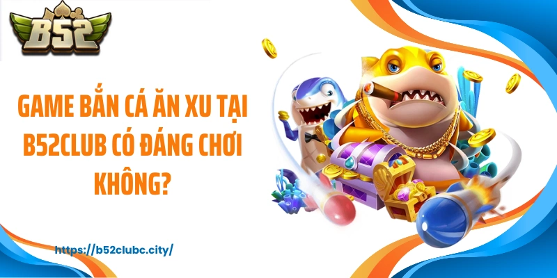 Game bắn cá ăn xu tại B52CLUB có đáng chơi không?