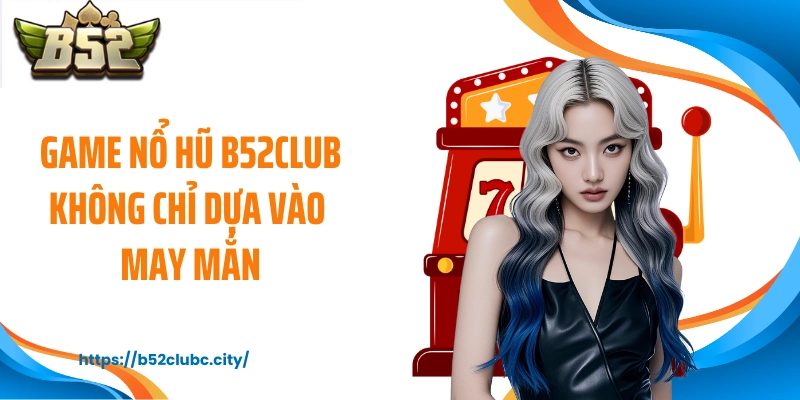 Game nổ hũ B52CLUB không chỉ dựa vào may mắn