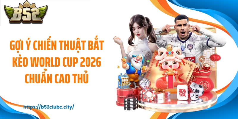 Gợi ý chiến thuật bắt kèo World Cup 2026 chuẩn cao thủ