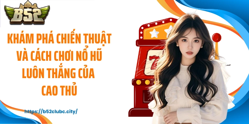 Khám phá chiến thuật và cách chơi nổ hũ luôn thắng của cao thủ