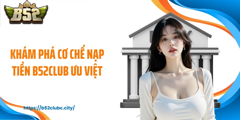 Khám phá cơ chế nạp tiền B52CLUB ưu việt