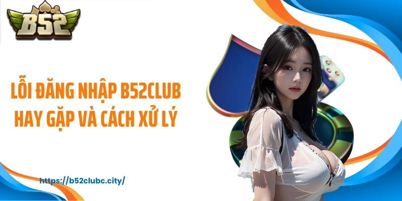 Lỗi đăng nhập B52CLUB hay gặp và cách xử lý