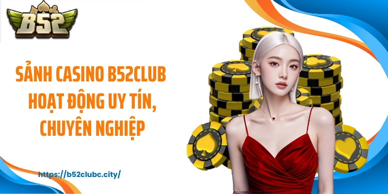 Sảnh casino B52CLUB hoạt động uy tín, chuyên nghiệp