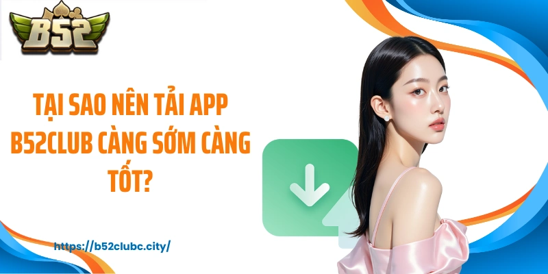 Tại sao nên tải app B52CLUB càng sớm càng tốt?