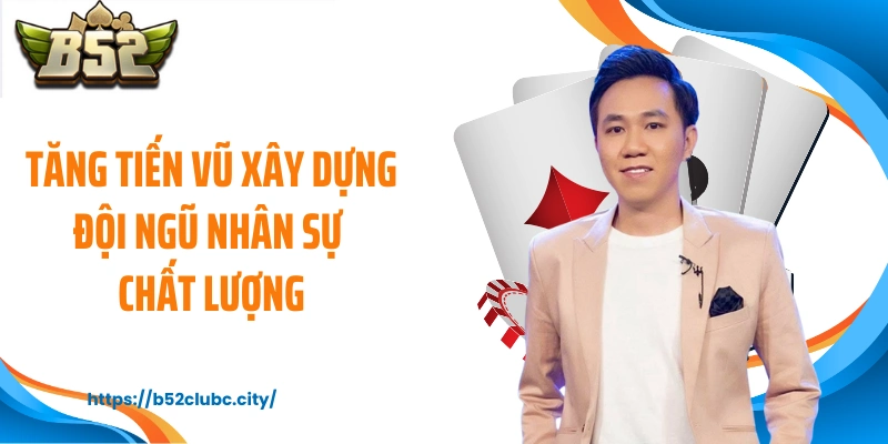 Tăng Tiến Vũ xây dựng đội ngũ nhân sự chất lượng