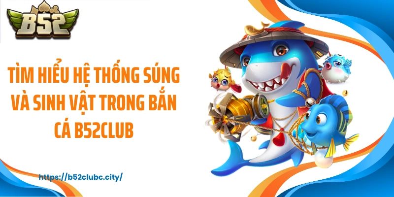 Tìm hiểu hệ thống súng và sinh vật trong bắn cá B52CLUB