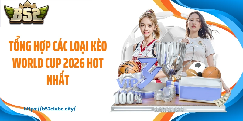 Tổng hợp các loại kèo World Cup 2026 hot nhất