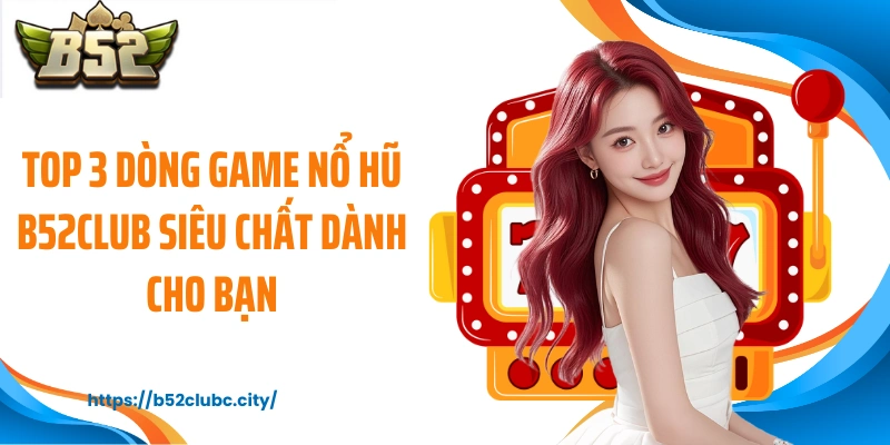 Top 3 dòng game nổ hũ B52CLUB siêu chất dành cho bạn