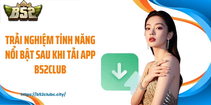 Trải nghiệm tính năng nổi bật sau khi tải app B52CLUB